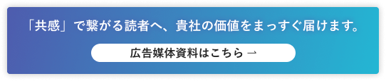 「共感」でつながる読者へ、貴社の価値をまっすぐ届けます。広告媒体資料はこちら